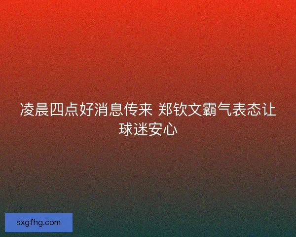 凌晨四点好消息传来 郑钦文霸气表态让球迷安心 凌晨四点好消息传来 郑钦文霸气表态让球迷安心
