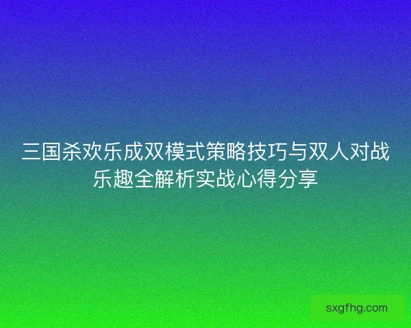 三国杀欢乐成双模式策略技巧与双人对战乐趣全解析实战心得分享 三国杀欢乐成双模式策略技巧与双人对战乐趣全解析实战心得分享