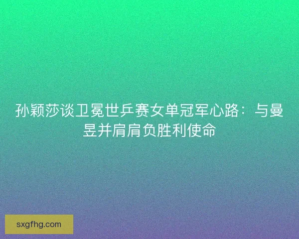 孙颖莎谈卫冕世乒赛女单冠军心路：与曼昱并肩肩负胜利使命