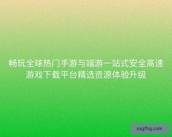 畅玩全球热门手游与端游一站式安全高速游戏下载平台精选资源体验升级