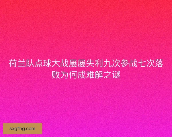 荷兰队点球大战屡屡失利九次参战七次落败为何成难解之谜