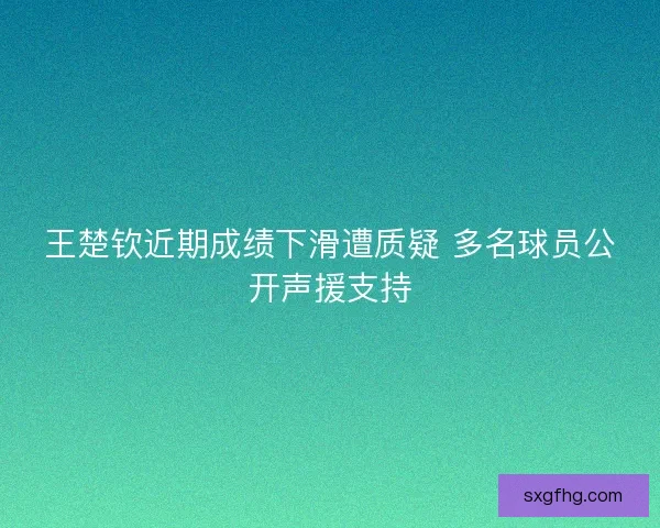 王楚钦近期成绩下滑遭质疑 多名球员公开声援支持