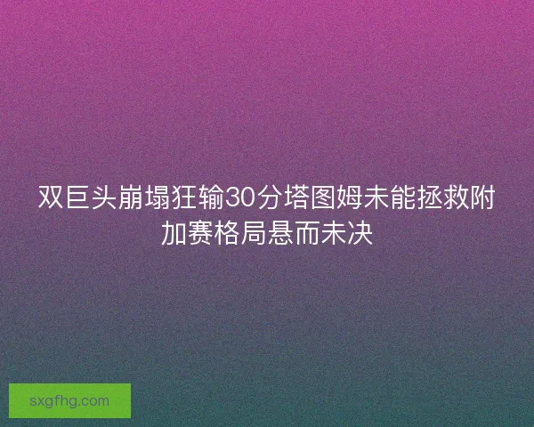双巨头崩塌狂输30分塔图姆未能拯救附加赛格局悬而未决