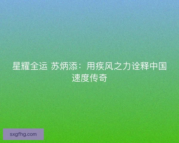 星耀全运 苏炳添：用疾风之力诠释中国速度传奇