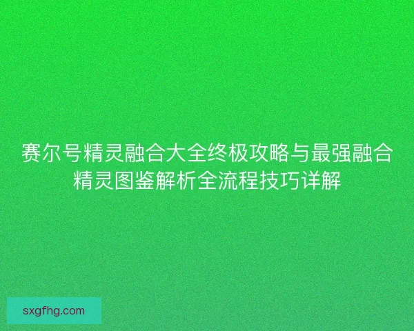 赛尔号精灵融合大全终极攻略与最强融合精灵图鉴解析全流程技巧详解