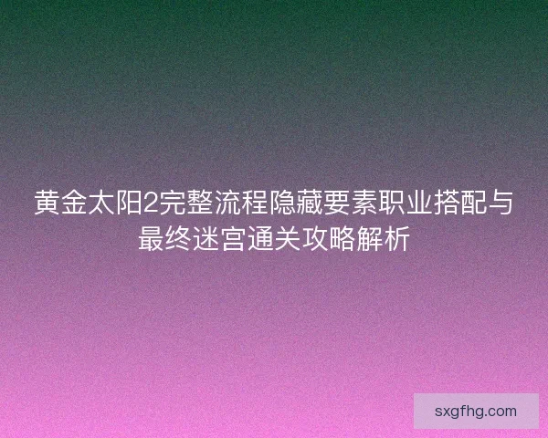 黄金太阳2完整流程隐藏要素职业搭配与最终迷宫通关攻略解析