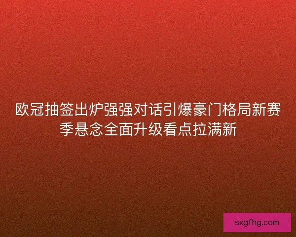 欧冠抽签出炉强强对话引爆豪门格局新赛季悬念全面升级看点拉满新