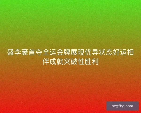 盛李豪首夺全运金牌展现优异状态好运相伴成就突破性胜利