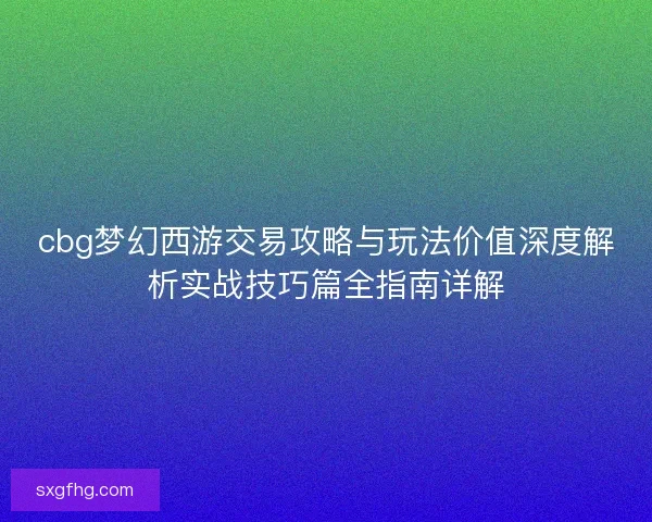 cbg梦幻西游交易攻略与玩法价值深度解析实战技巧篇全指南详解