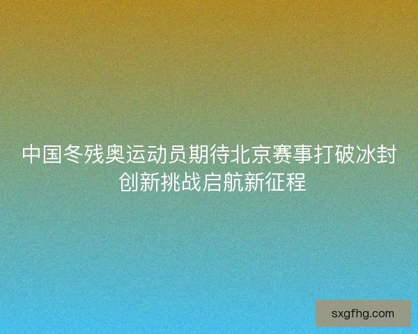 中国冬残奥运动员期待北京赛事打破冰封 创新挑战启航新征程