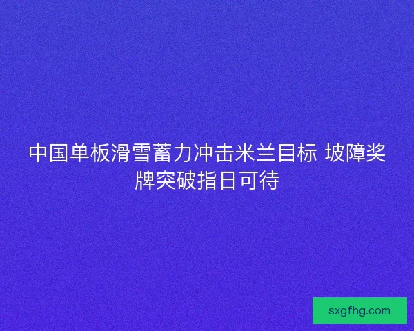 中国单板滑雪蓄力冲击米兰目标 坡障奖牌突破指日可待