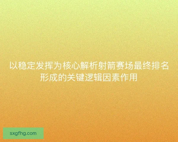 以稳定发挥为核心解析射箭赛场最终排名形成的关键逻辑因素作用 以稳定发挥为核心解析射箭赛场最终排名形成的关键逻辑因素作用