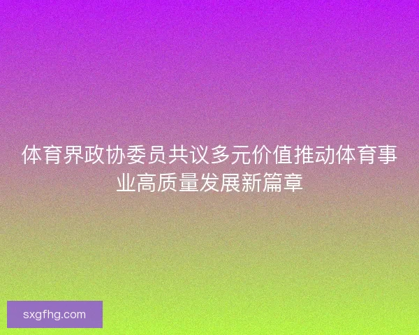 体育界政协委员共议多元价值推动体育事业高质量发展新篇章