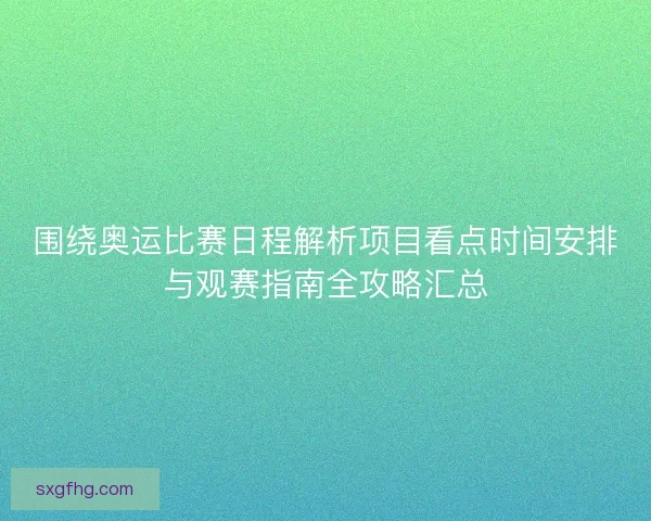 围绕奥运比赛日程解析项目看点时间安排与观赛指南全攻略汇总 围绕奥运比赛日程解析项目看点时间安排与观赛指南全攻略汇总